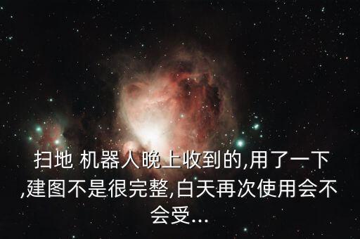  扫地 机器人晚上收到的,用了一下,建图不是很完整,白天再次使用会不会受...