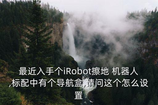 最近入手个irobot擦地 机器人,标配中有个导航盒,请问这个怎么设置