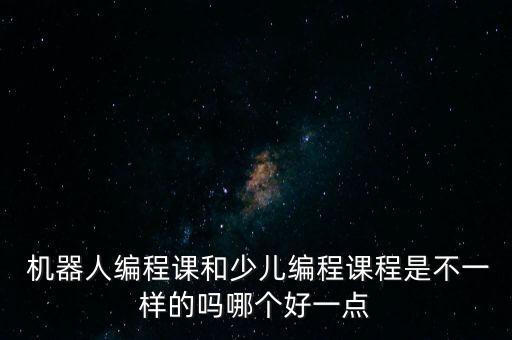  机器人编程课和少儿编程课程是不一样的吗哪个好一点