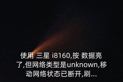 使用 三星 i8160,按 数据亮了,但网络类型是unknown,移动网络状态已断开,刷...