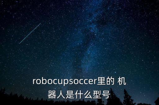 robocupsoccer里的 机器人是什么型号