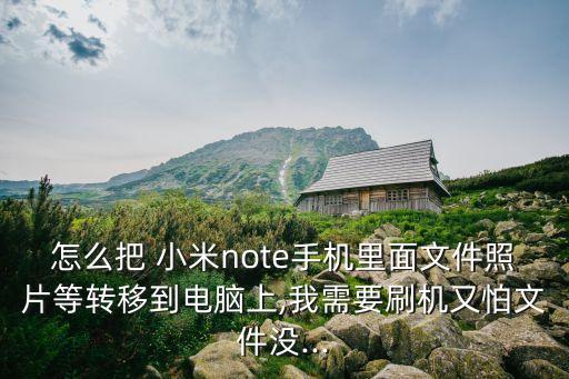 怎么把 小米note手机里面文件照片等转移到电脑上,我需要刷机又怕文件没...