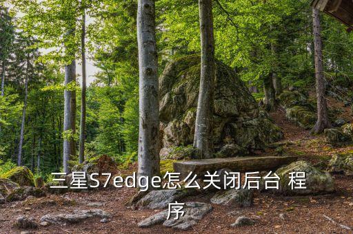  三星s7edge怎么关闭后台 程序