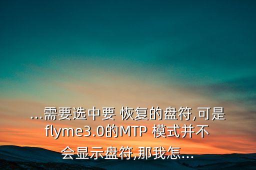 ...需要选中要 恢复的盘符,可是flyme3.0的mtp 模式并不会显示盘符,那我怎...