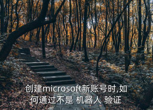 创建microsoft新账号时,如何通过不是 机器人 验证