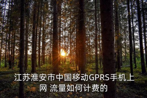  江苏淮安市中国移动gprs手机上网 流量如何计费的