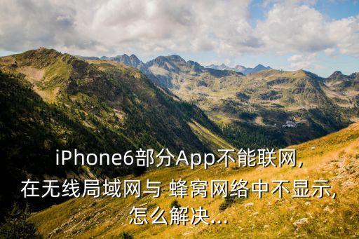 iphone6部分app不能联网,在无线局域网与 蜂窝网络中不显示,怎么解决...