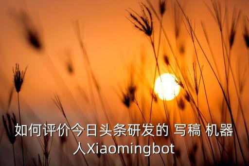 如何评价今日头条研发的 写稿 机器人xiaomingbot