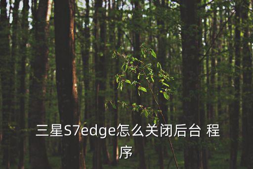  三星s7edge怎么关闭后台 程序