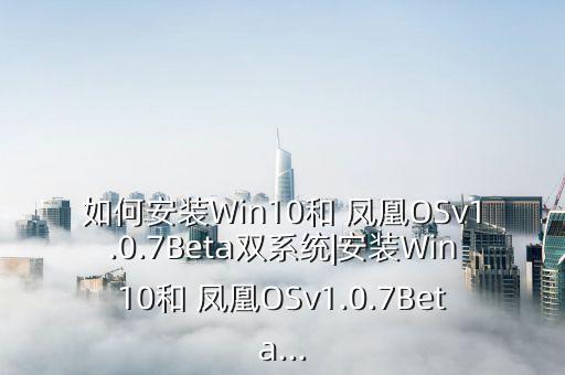 如何安装win10和 凤凰osv1.0.7beta双系统|安装win10和 凤凰osv1.0.7beta...