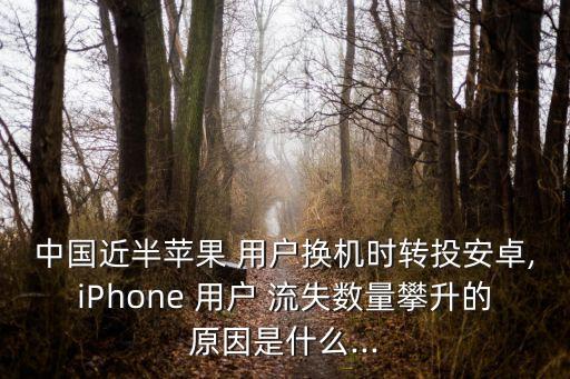 中国近半苹果 用户换机时转投安卓,iphone 用户 流失数量攀升的原因是什么...