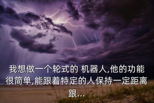 我想做一个轮式的 机器人,他的功能很简单,能跟着特定的人保持一定距离跟...