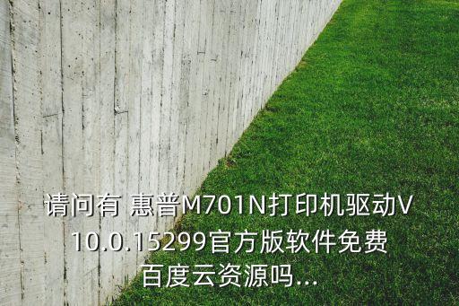 请问有 惠普m701n打印机驱动v10.0.15299官方版软件免费百度云资源吗...