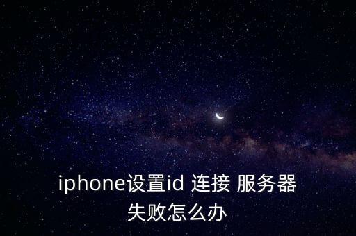 iphone设置id 连接 服务器失败怎么办