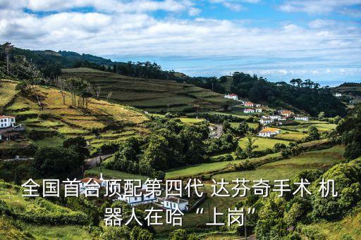 全国首台顶配第四代 达芬奇手术 机器人在哈“上岗”