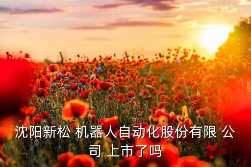 沈阳新松 机器人自动化股份有限 公司 上市了吗