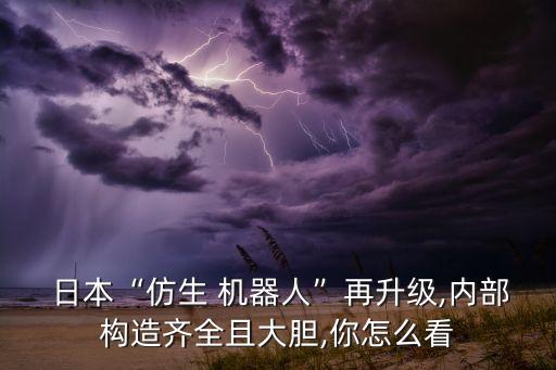  日本“仿生 机器人”再升级,内部构造齐全且大胆,你怎么看