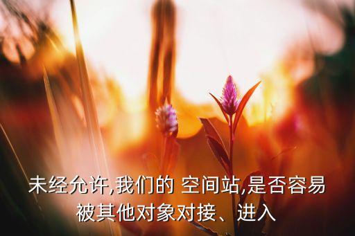 未经允许,我们的 空间站,是否容易被其他对象对接、进入