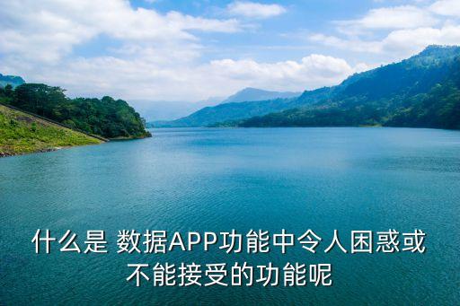 什么是 数据app功能中令人困惑或不能接受的功能呢