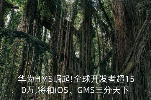  华为hms崛起!全球开发者超150万,将和ios、gms三分天下