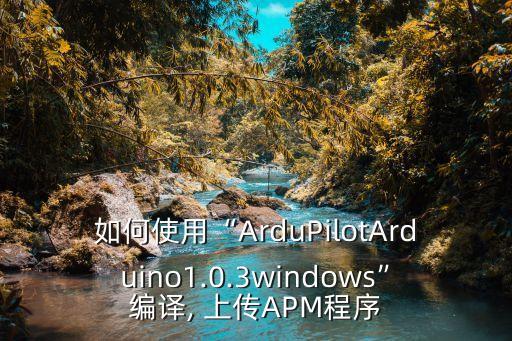 如何使用“ardupilotarduino1.0.3windows”编译, 上传apm程序