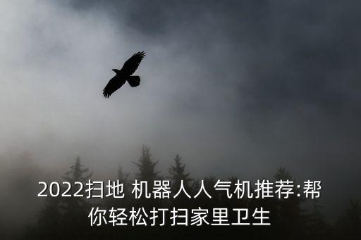 2022扫地 机器人人气机推荐:帮你轻松打扫家里卫生