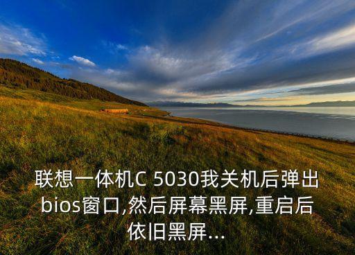 联想一体机c 5030我关机后弹出bios窗口,然后屏幕黑屏,重启后依旧黑屏...