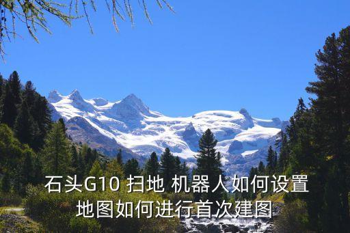  石头g10 扫地 机器人如何设置地图如何进行首次建图