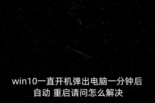 win10一直开机弹出电脑一分钟后 自动 重启请问怎么解决