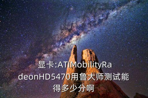  显卡:atimobilityradeonhd5470用鲁大师测试能得多少分啊