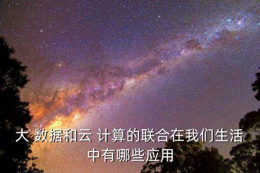 大 数据和云 计算的联合在我们生活中有哪些应用