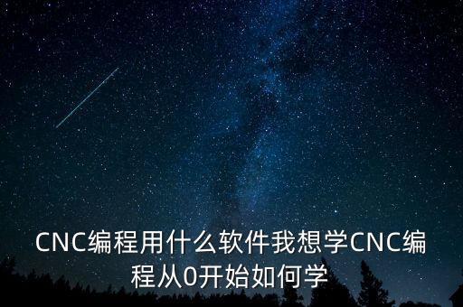 cnc编程用什么软件我想学cnc编程从0开始如何学