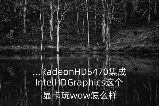 ...radeonhd5470集成intelhdgraphics这个 显卡玩wow怎么样