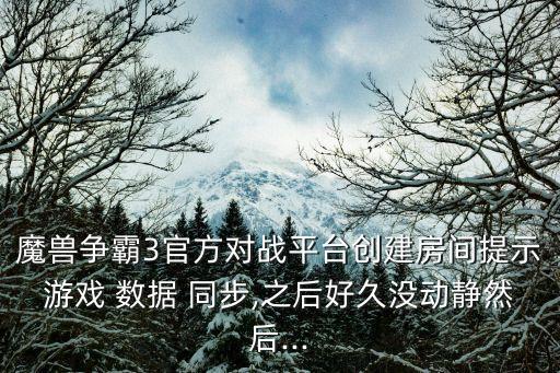 魔兽争霸3官方对战平台创建房间提示游戏 数据 同步,之后好久没动静然后...