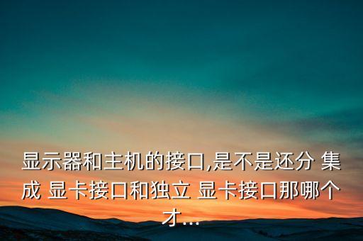 显示器和主机的接口,是不是还分 集成 显卡接口和独立 显卡接口那哪个才...