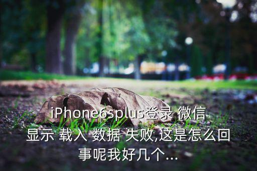 iphone6splus登录 微信显示 载入 数据 失败,这是怎么回事呢我好几个...