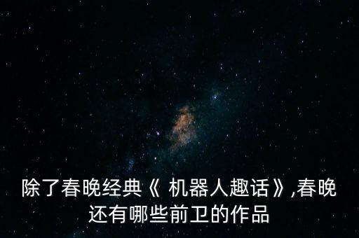 除了春晚经典《 机器人趣话》,春晚还有哪些前卫的作品