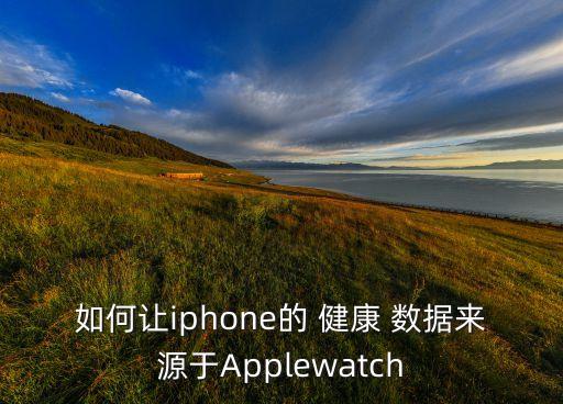 如何让iphone的 健康 数据来源于applewatch