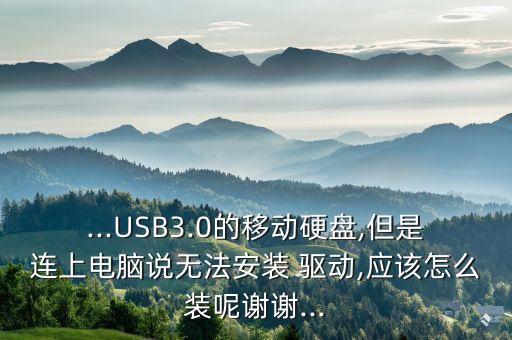 ...usb3.0的移动硬盘,但是连上电脑说无法安装 驱动,应该怎么装呢谢谢...