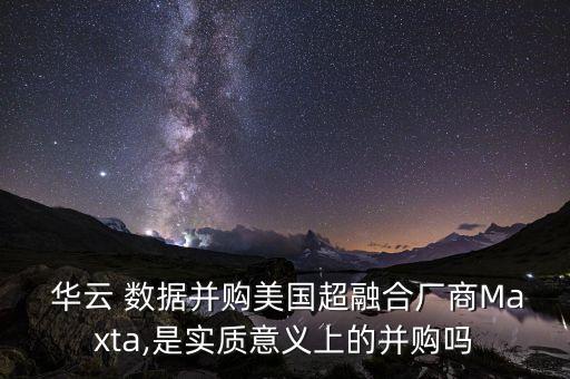  华云 数据并购美国超融合厂商maxta,是实质意义上的并购吗