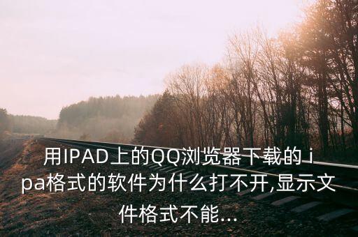 用ipad上的qq浏览器下载的 ipa格式的软件为什么打不开,显示文件格式不能...