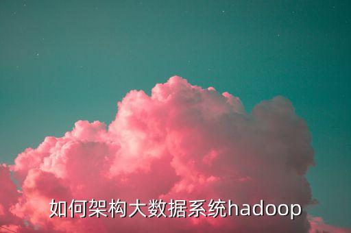 如何架构大数据系统hadoop