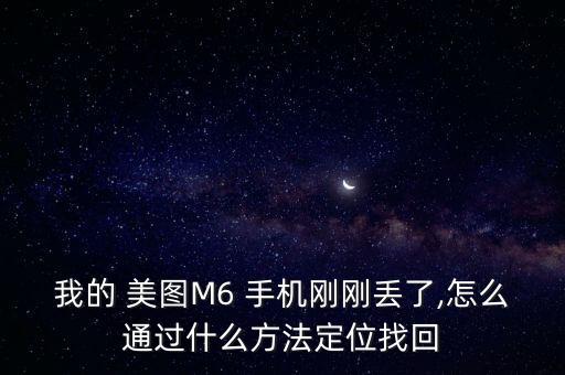 我的 美图m6 手机刚刚丢了,怎么通过什么方法定位找回