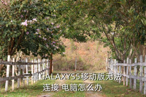  三星galaxys5移动版无法 连接 电脑怎么办