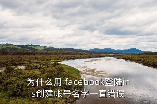 为什么用 facebook登陆ins创建帐号名字一直错误