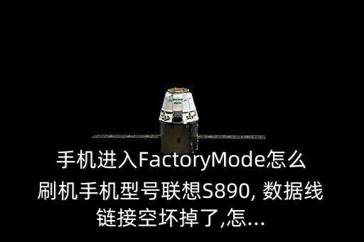 手机进入factorymode怎么刷机手机型号联想s890, 数据线链接空坏掉了,怎...