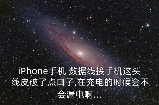 iphone手机 数据线接手机这头 线皮破了点口子,在充电的时候会不会漏电啊...