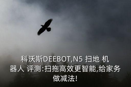 科沃斯deebot,n5 扫地 机器人 评测:扫拖高效更智能,给家务做减法!