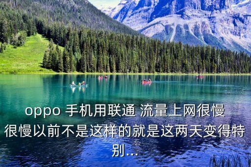 oppo 手机用联通 流量上网很慢很慢以前不是这样的就是这两天变得特别...