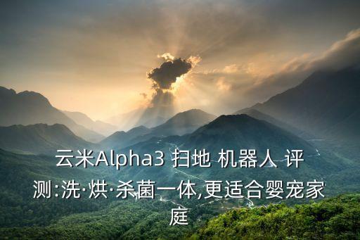 云米alpha3 扫地 机器人 评测:洗·烘·杀菌一体,更适合婴宠家庭